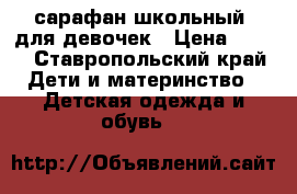 сарафан школьный  для девочек › Цена ­ 200 - Ставропольский край Дети и материнство » Детская одежда и обувь   
